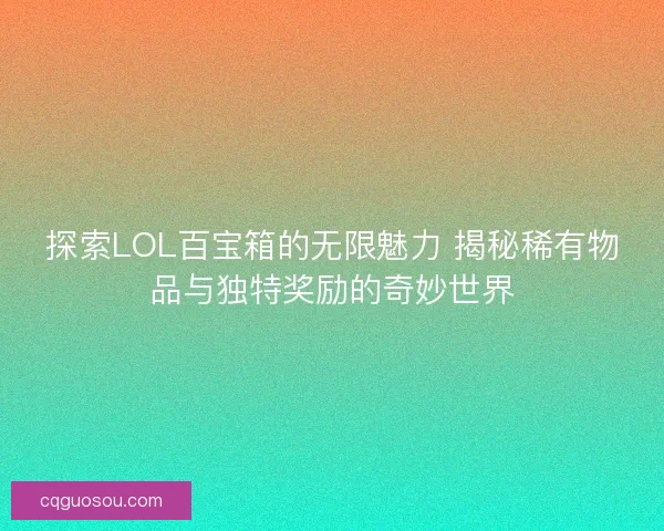 探索LOL百宝箱的无限魅力 揭秘稀有物品与独特奖励的奇妙世界