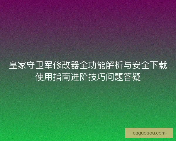 皇家守卫军修改器全功能解析与安全下载使用指南进阶技巧问题答疑