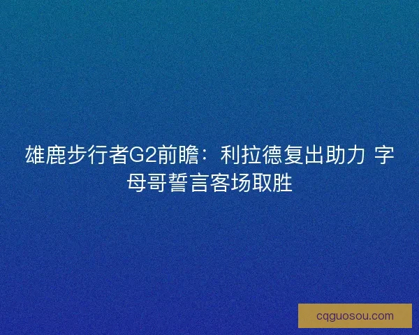 雄鹿步行者G2前瞻:利拉德复出助力 字母哥誓言客场取胜 雄鹿步行者G2前瞻:利拉德复出助力 字母哥誓言客场取胜