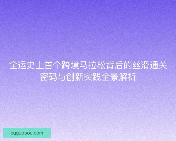 全运史上首个跨境马拉松背后的丝滑通关密码与创新实践全景解析 全运史上首个跨境马拉松背后的丝滑通关密码与创新实践全景解析