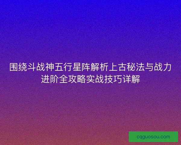 围绕斗战神五行星阵解析上古秘法与战力进阶全攻略实战技巧详解