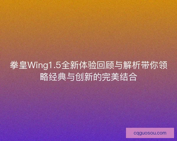 拳皇Wing1.5全新体验回顾与解析带你领略经典与创新的完美结合 拳皇Wing1.5全新体验回顾与解析带你领略经典与创新的完美结合