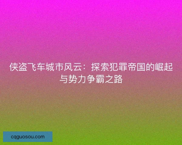 侠盗飞车城市风云:探索犯罪帝国的崛起与势力争霸之路 侠盗飞车城市风云:探索犯罪帝国的崛起与势力争霸之路