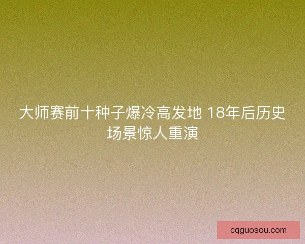 大师赛前十种子爆冷高发地 18年后历史场景惊人重演 大师赛前十种子爆冷高发地 18年后历史场景惊人重演