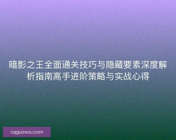 暗影之王全面通关技巧与隐藏要素深度解析指南高手进阶策略与实战心得 暗影之王全面通关技巧与隐藏要素深度解析指南高手进阶策略与实战心得