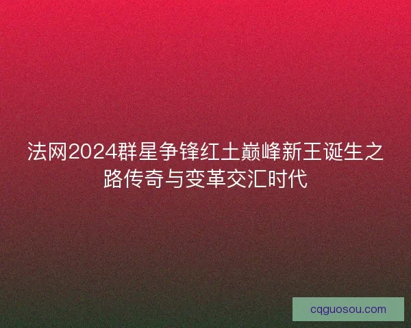 法网2024群星争锋红土巅峰新王诞生之路传奇与变革交汇时代 法网2024群星争锋红土巅峰新王诞生之路传奇与变革交汇时代