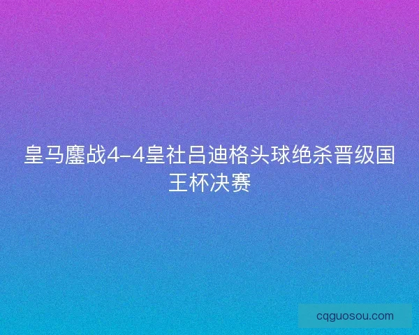 皇马鏖战4-4皇社吕迪格头球绝杀晋级国王杯决赛