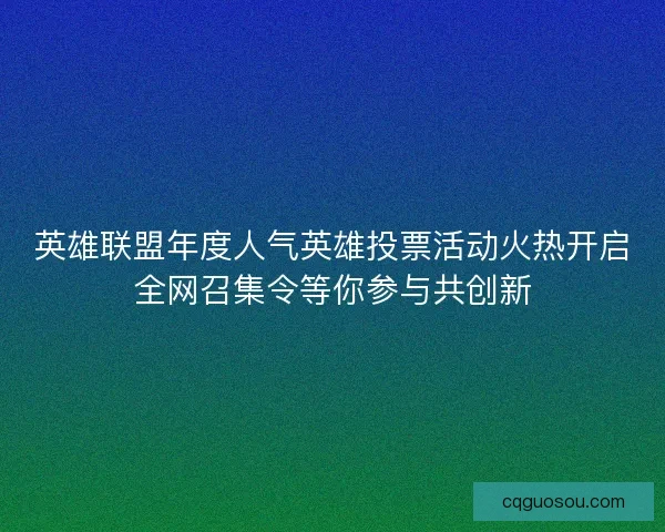 英雄联盟年度人气英雄投票活动火热开启全网召集令等你参与共创新 英雄联盟年度人气英雄投票活动火热开启全网召集令等你参与共创新