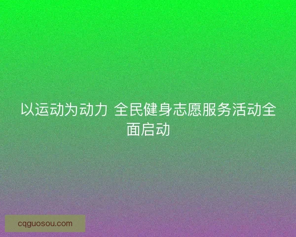以运动为动力 全民健身志愿服务活动全面启动 以运动为动力 全民健身志愿服务活动全面启动
