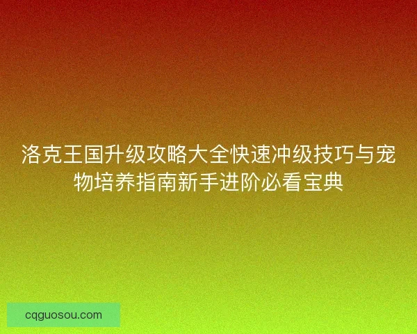 洛克王国升级攻略大全快速冲级技巧与宠物培养指南新手进阶必看宝典