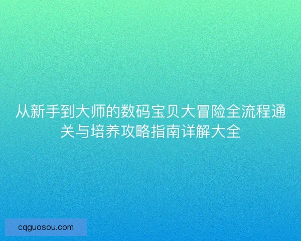 从新手到大师的数码宝贝大冒险全流程通关与培养攻略指南详解大全