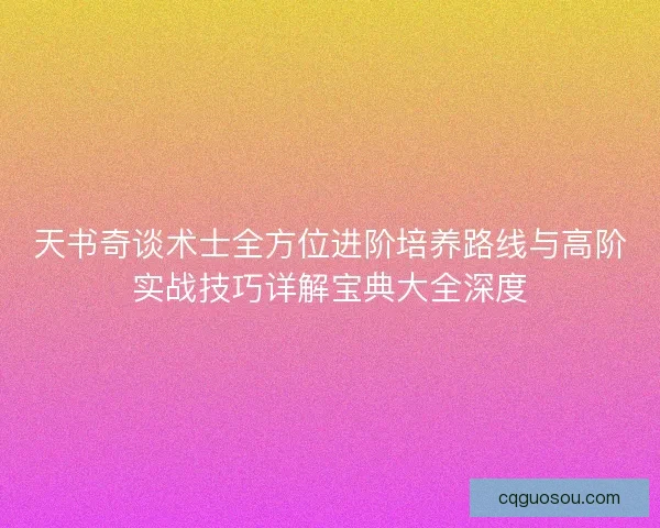 天书奇谈术士全方位进阶培养路线与高阶实战技巧详解宝典大全深度 天书奇谈术士全方位进阶培养路线与高阶实战技巧详解宝典大全深度