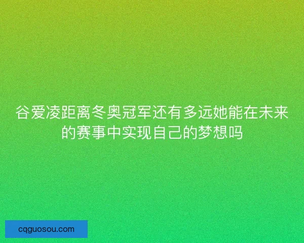 谷爱凌距离冬奥冠军还有多远她能在未来的赛事中实现自己的梦想吗 谷爱凌距离冬奥冠军还有多远她能在未来的赛事中实现自己的梦想吗