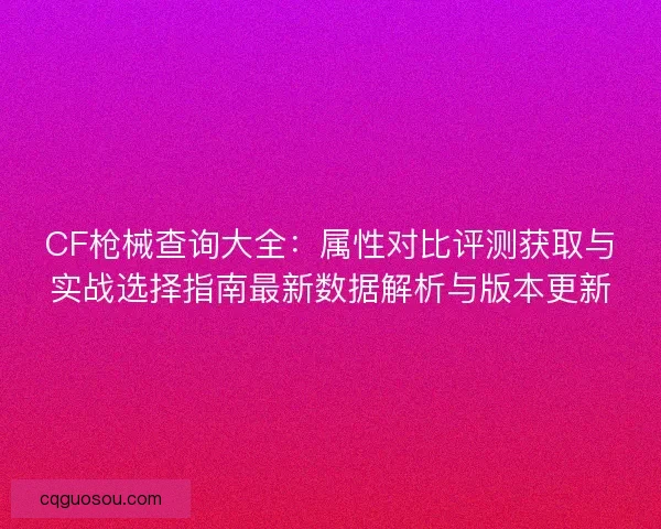 CF枪械查询大全:属性对比评测获取与实战选择指南最新数据解析与版本更新 CF枪械查询大全:属性对比评测获取与实战选择指南最新数据解析与版本更新