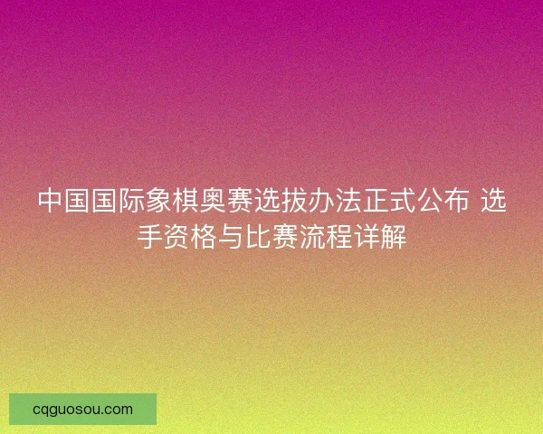 中国国际象棋奥赛选拔办法正式公布 选手资格与比赛流程详解 中国国际象棋奥赛选拔办法正式公布 选手资格与比赛流程详解