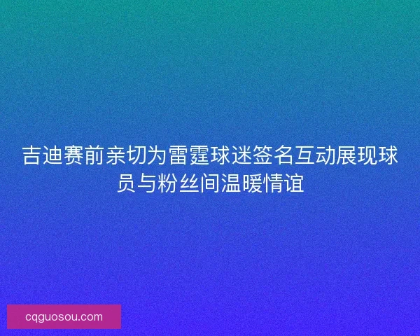 吉迪赛前亲切为雷霆球迷签名互动展现球员与粉丝间温暖情谊