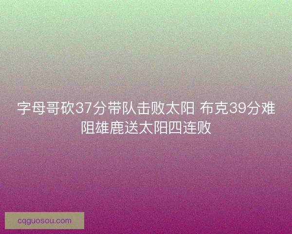 字母哥砍37分带队击败太阳 布克39分难阻雄鹿送太阳四连败