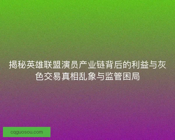 揭秘英雄联盟演员产业链背后的利益与灰色交易真相乱象与监管困局 揭秘英雄联盟演员产业链背后的利益与灰色交易真相乱象与监管困局