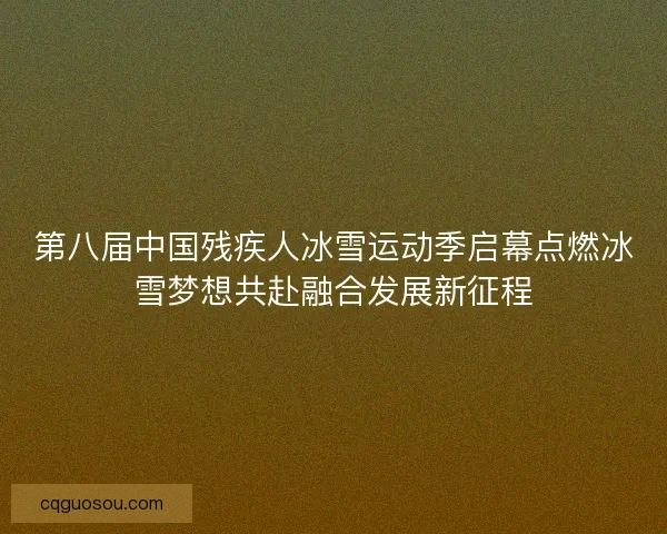 第八届中国残疾人冰雪运动季启幕点燃冰雪梦想共赴融合发展新征程 第八届中国残疾人冰雪运动季启幕点燃冰雪梦想共赴融合发展新征程