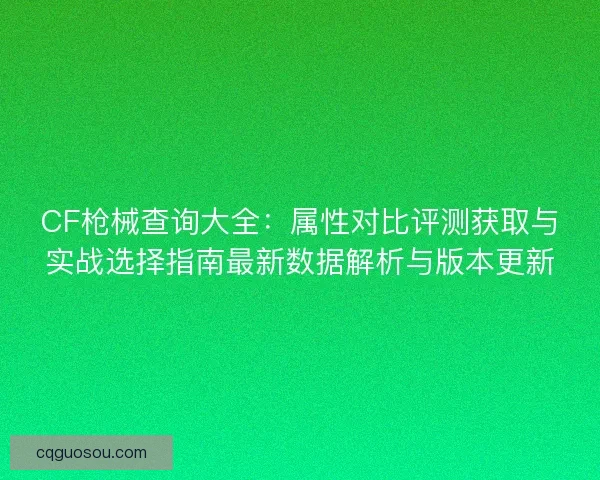 CF枪械查询大全：属性对比评测获取与实战选择指南最新数据解析与版本更新