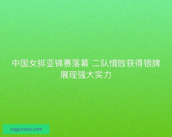 中国女排亚锦赛落幕 二队惜败获得银牌展现强大实力