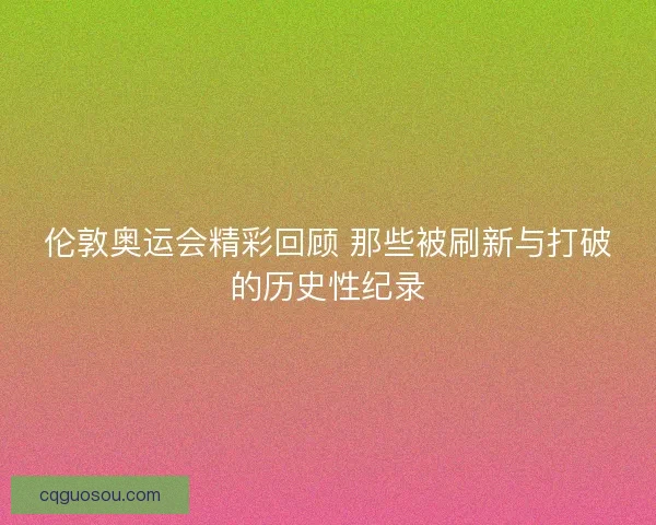 伦敦奥运会精彩回顾 那些被刷新与打破的历史性纪录 伦敦奥运会精彩回顾 那些被刷新与打破的历史性纪录