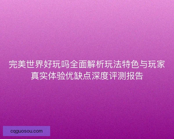 完美世界好玩吗全面解析玩法特色与玩家真实体验优缺点深度评测报告