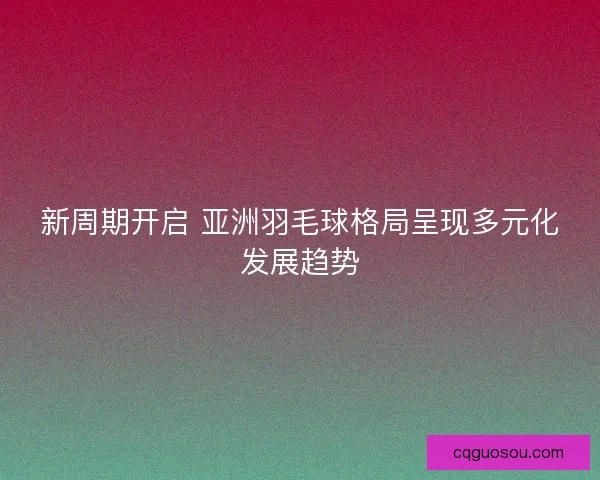 新周期开启 亚洲羽毛球格局呈现多元化发展趋势