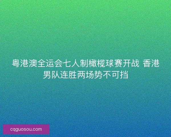 粤港澳全运会七人制橄榄球赛开战 香港男队连胜两场势不可挡