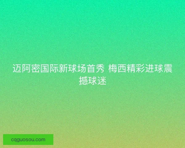 迈阿密国际新球场首秀 梅西精彩进球震撼球迷