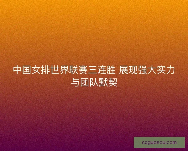 中国女排世界联赛三连胜 展现强大实力与团队默契