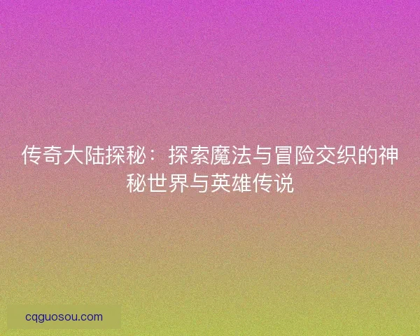 传奇大陆探秘：探索魔法与冒险交织的神秘世界与英雄传说