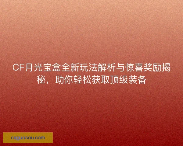 CF月光宝盒全新玩法解析与惊喜奖励揭秘，助你轻松获取顶级装备