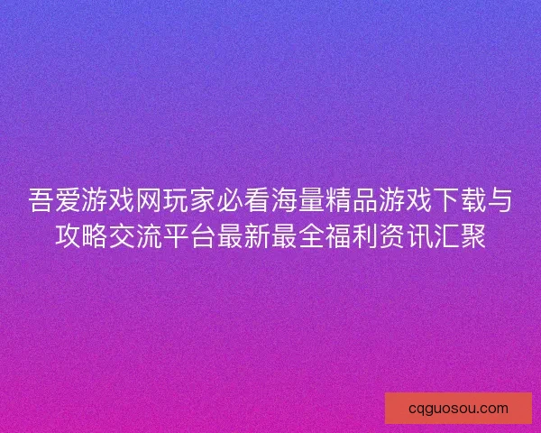 吾爱游戏网玩家必看海量精品游戏下载与攻略交流平台最新最全福利资讯汇聚 吾爱游戏网玩家必看海量精品游戏下载与攻略交流平台最新最全福利资讯汇聚