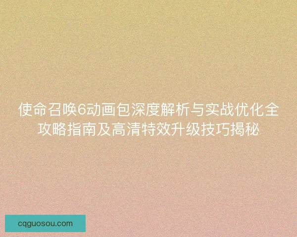 使命召唤6动画包深度解析与实战优化全攻略指南及高清特效升级技巧揭秘 使命召唤6动画包深度解析与实战优化全攻略指南及高清特效升级技巧揭秘