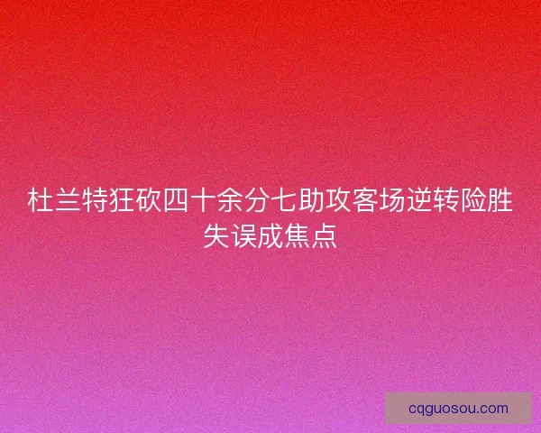 杜兰特狂砍四十余分七助攻客场逆转险胜失误成焦点 杜兰特狂砍四十余分七助攻客场逆转险胜失误成焦点