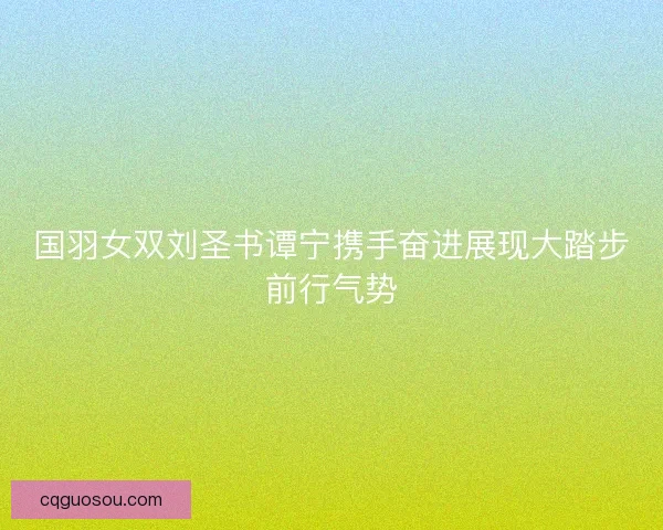 国羽女双刘圣书谭宁携手奋进展现大踏步前行气势 国羽女双刘圣书谭宁携手奋进展现大踏步前行气势